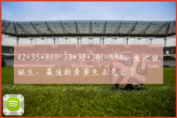 42+35+33！33+32+30！NBA一生之敌诞生，最佳新秀要失去悬念了