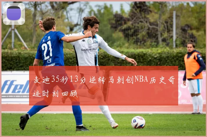 麦迪35秒13分逆转马刺创NBA历史奇迹时刻回顾