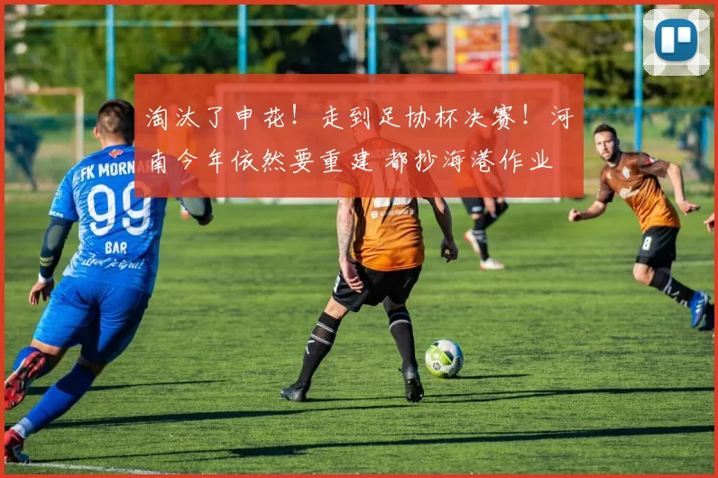 淘汰了申花！走到足协杯决赛！河南今年依然要重建 都抄海港作业