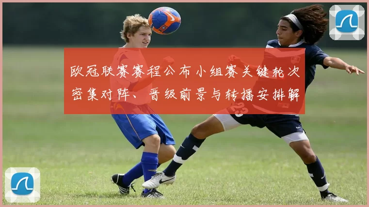 欧冠联赛赛程公布小组赛关键轮次密集对阵、晋级前景与转播安排解读