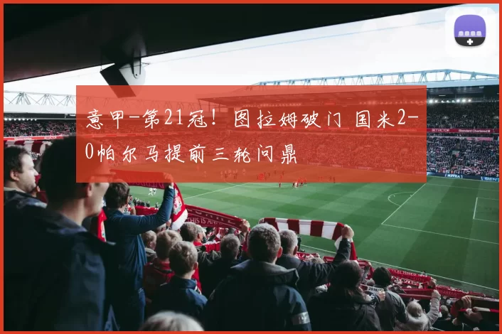 意甲-第21冠！图拉姆破门 国米2-0帕尔马提前三轮问鼎