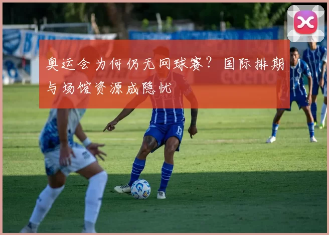 奥运会为何仍无网球赛?国际排期与场馆资源成隐忧