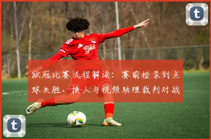 欧冠比赛流程解读：赛前检录到点球决胜、换人与视频助理裁判对战术影响