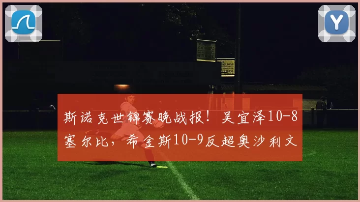 斯诺克世锦赛晚战报！吴宜泽10-8塞尔比，希金斯10-9反超奥沙利文