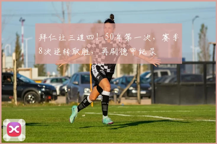 拜仁让三追四！50年第一次，赛季8次逆转取胜，再刷德甲纪录