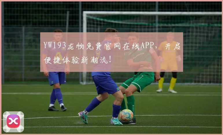 YW193龙物免费官网在线APP，开启便捷体验新潮流！