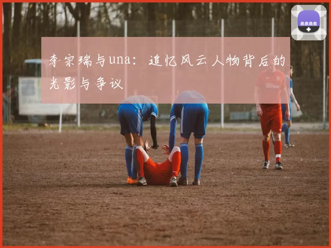 李宗瑞与una：追忆风云人物背后的光影与争议