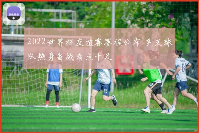 2022世界杯友谊赛赛程公布 多支球队热身备战看点十足