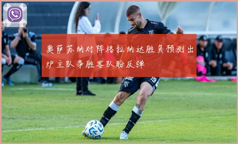 奥萨苏纳对阵格拉纳达胜负预测出炉主队争胜客队盼反弹