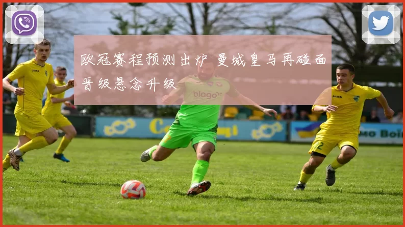 欧冠赛程预测出炉 曼城皇马再碰面晋级悬念升级