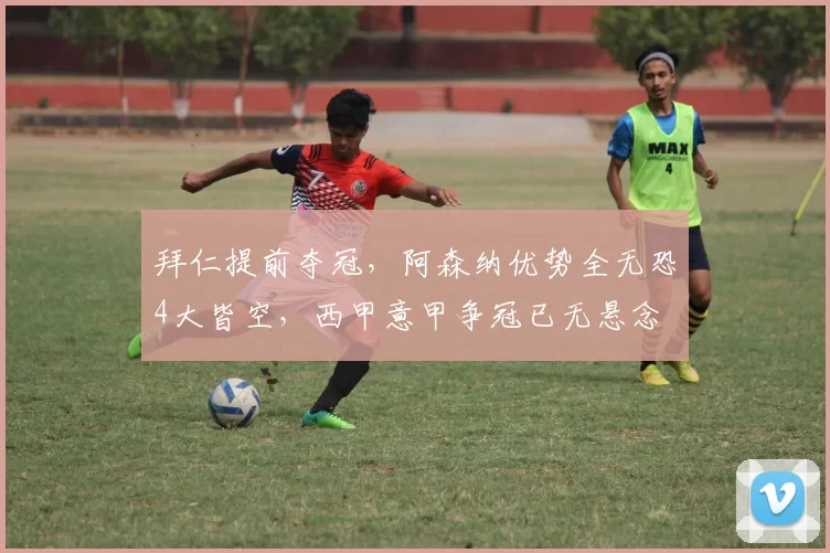 拜仁提前夺冠，阿森纳优势全无恐4大皆空，西甲意甲争冠已无悬念