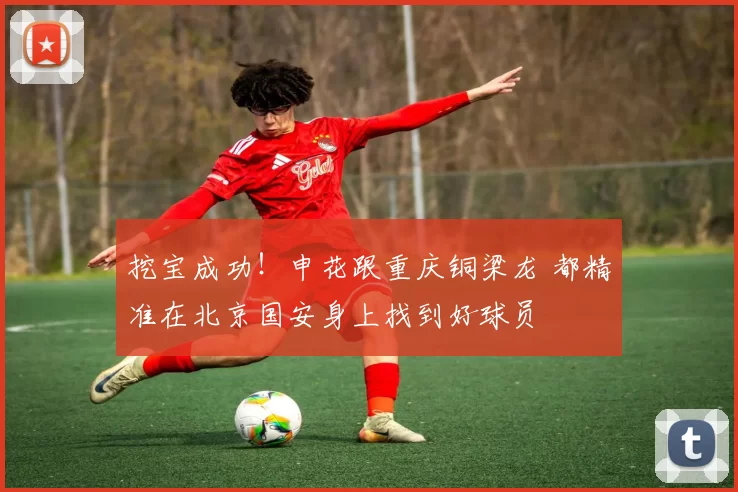 挖宝成功！申花跟重庆铜梁龙 都精准在北京国安身上找到好球员