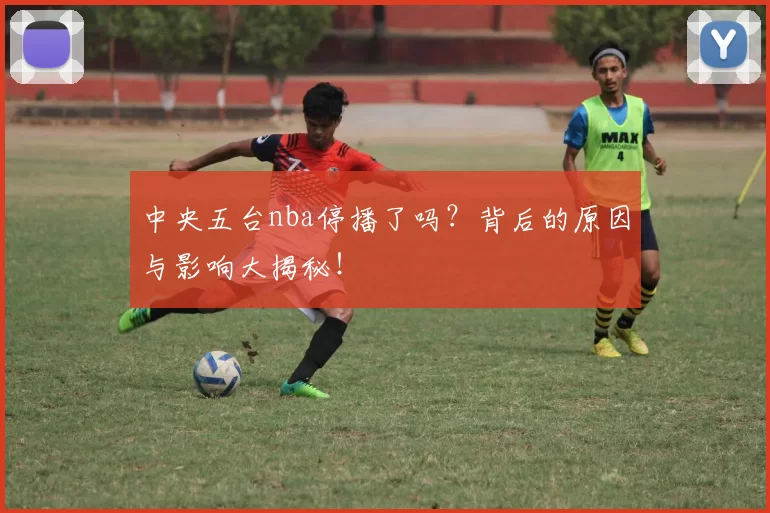 中央五台nba停播了吗?背后的原因与影响大揭秘!