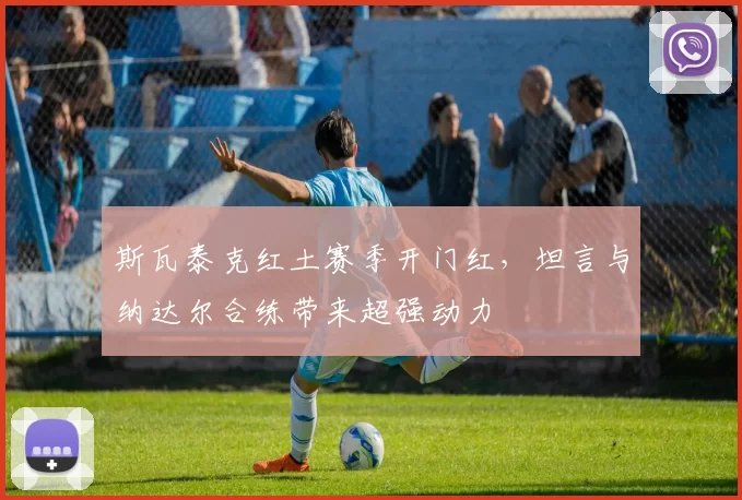 斯瓦泰克红土赛季开门红，坦言与纳达尔合练带来超强动力