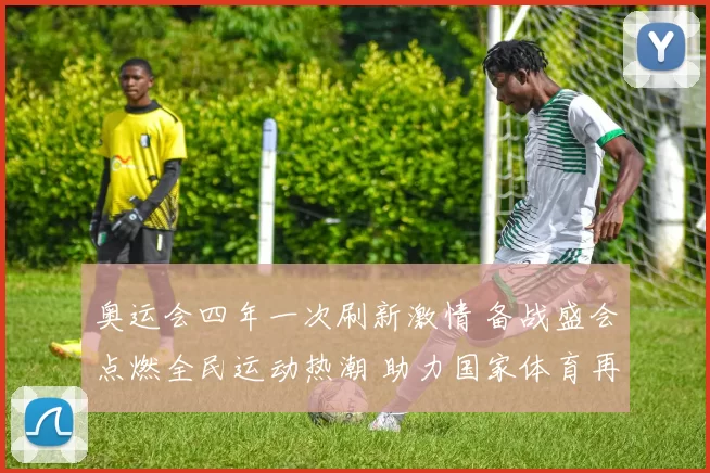 奥运会四年一次刷新激情 备战盛会点燃全民运动热潮 助力国家体育再创辉煌