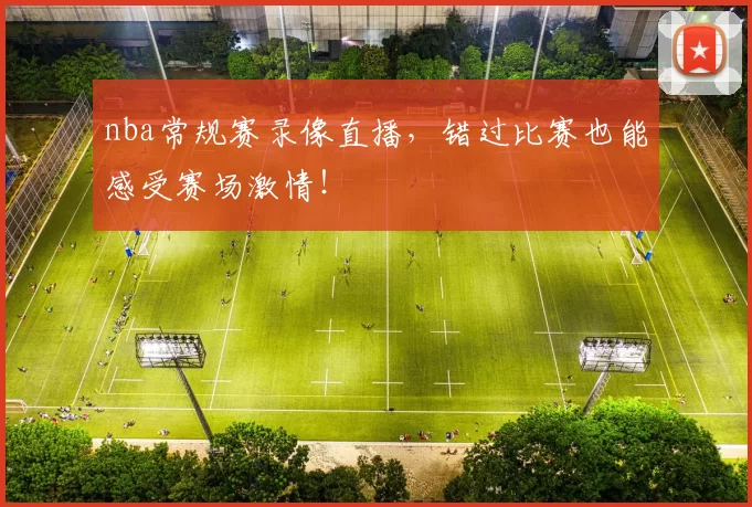 nba常规赛录像直播，错过比赛也能感受赛场激情！