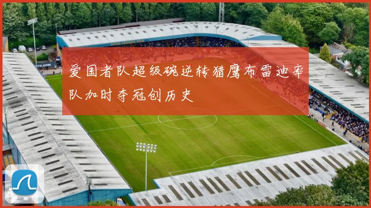 爱国者队超级碗逆转猎鹰布雷迪率队加时夺冠创历史