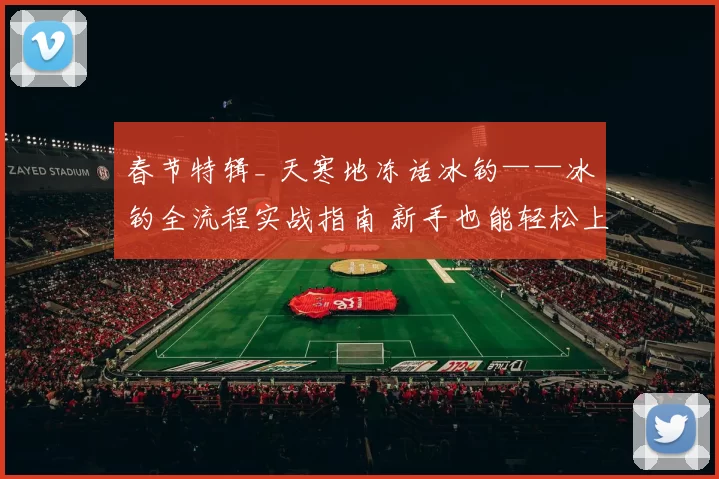 春节特辑_ 天寒地冻话冰钓——冰钓全流程实战指南 新手也能轻松上手