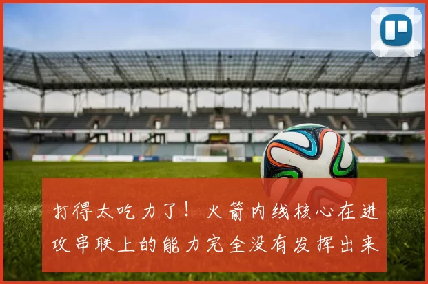 打得太吃力了！火箭内线核心在进攻串联上的能力完全没有发挥出来