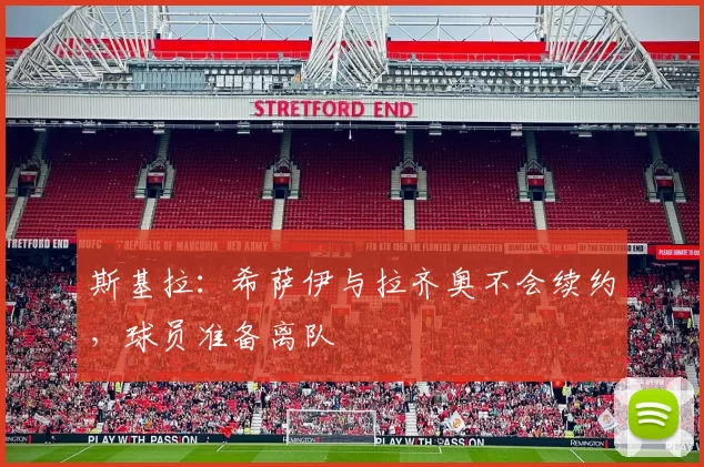 斯基拉:希萨伊与拉齐奥不会续约,球员准备离队