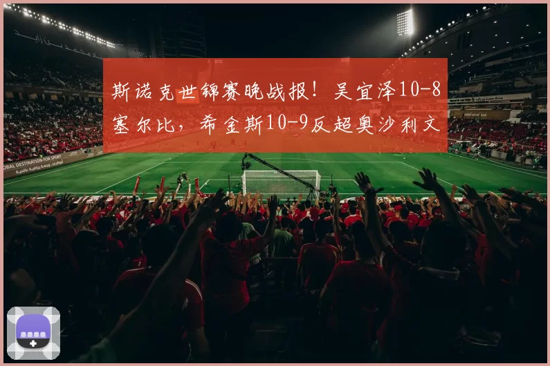 斯诺克世锦赛晚战报！吴宜泽10-8塞尔比，希金斯10-9反超奥沙利文