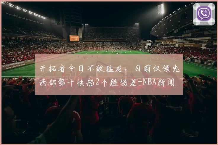 开拓者今日不敌猛龙,目前仅领先西部第十快船2个胜场差-NBA新闻