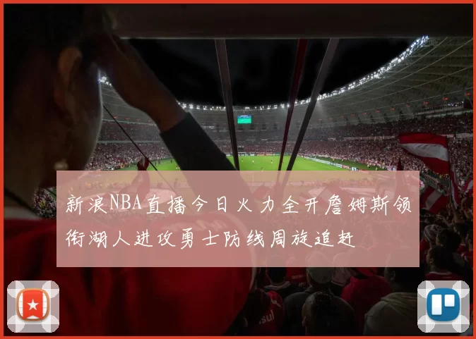 新浪NBA直播今日火力全开詹姆斯领衔湖人进攻勇士防线周旋追赶