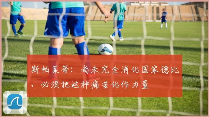 斯帕莱蒂:尚未完全消化国家德比,必须把这种痛苦化作力量