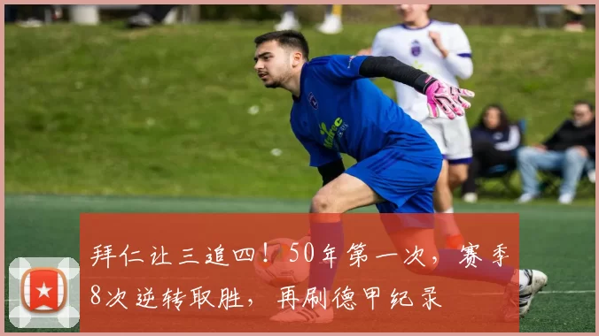 拜仁让三追四！50年第一次，赛季8次逆转取胜，再刷德甲纪录