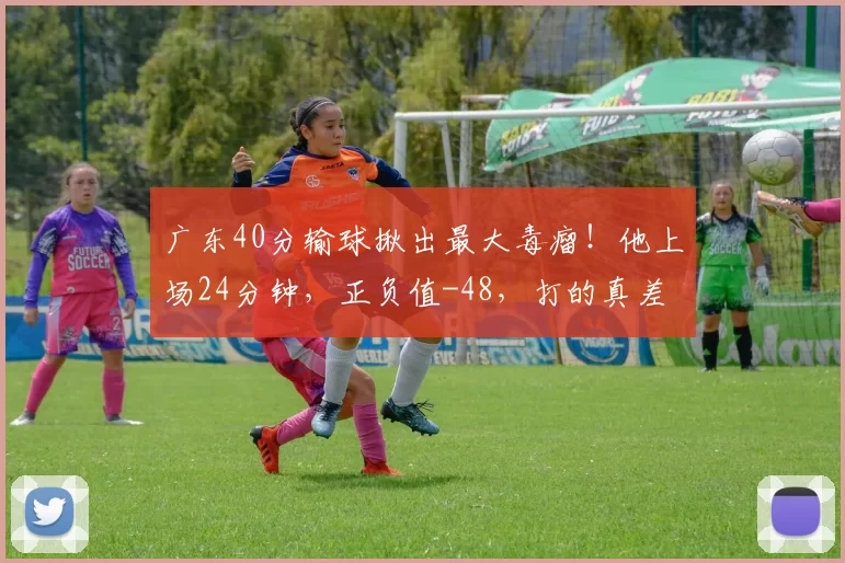 广东40分输球揪出最大毒瘤!他上场24分钟,正负值-48,打的真差