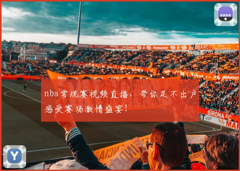 nba常规赛视频直播,带你足不出户感受赛场激情盛宴!