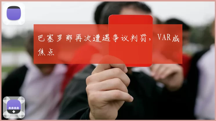 巴塞罗那再次遭遇争议判罚,VAR成焦点