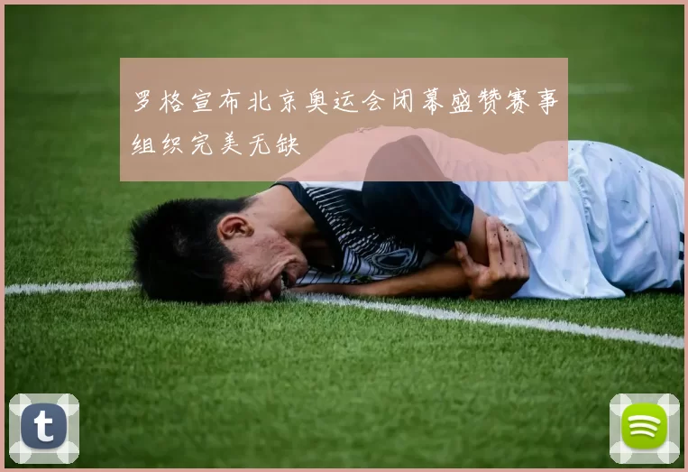 罗格宣布北京奥运会闭幕盛赞赛事组织完美无缺