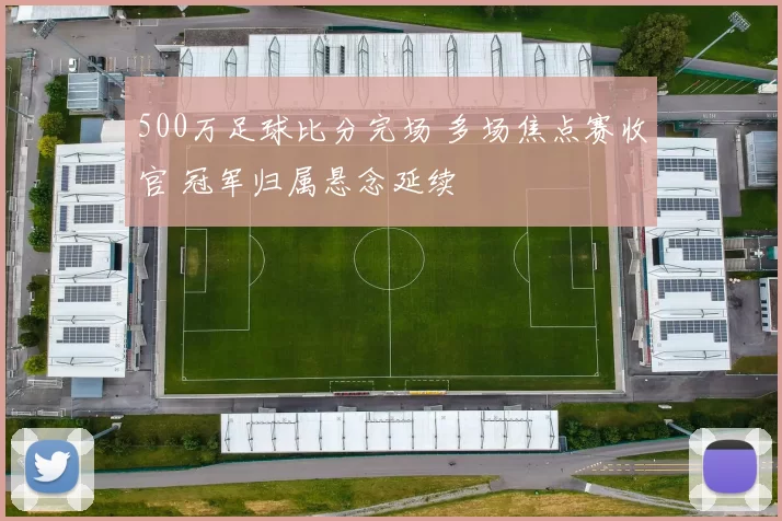 500万足球比分完场 多场焦点赛收官 冠军归属悬念延续