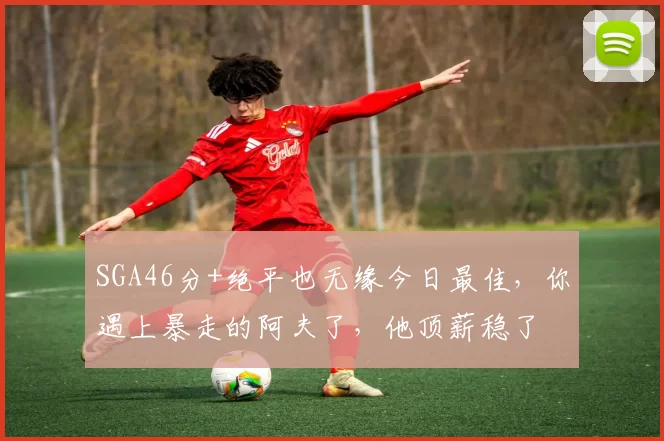 SGA46分+绝平也无缘今日最佳，你遇上暴走的阿夫了，他顶薪稳了