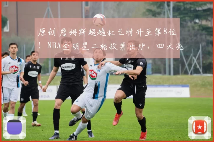 原创 詹姆斯超越杜兰特升至第8位！NBA全明星二轮投票出炉，四大亮点引发关注