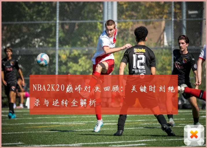 NBA2K20巅峰对决回顾:关键时刻绝杀与逆转全解析
