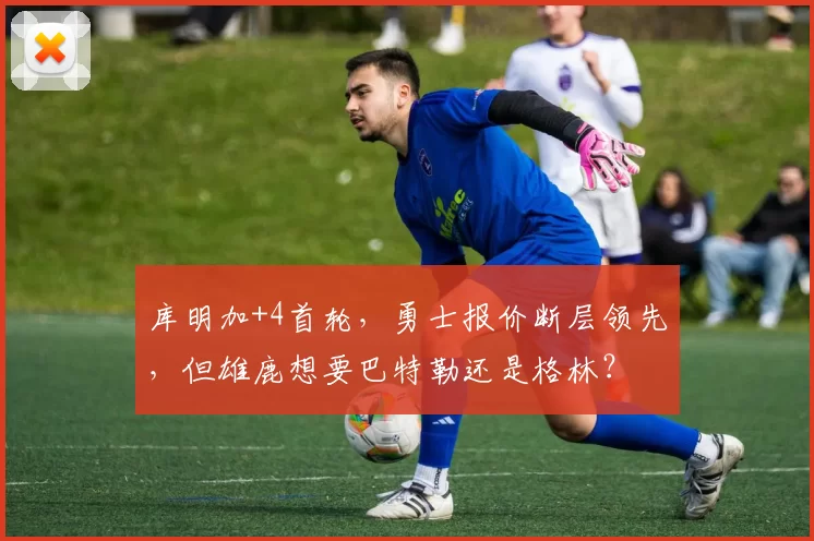 库明加+4首轮，勇士报价断层领先，但雄鹿想要巴特勒还是格林？