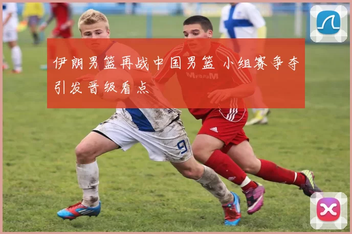 伊朗男篮再战中国男篮 小组赛争夺引发晋级看点
