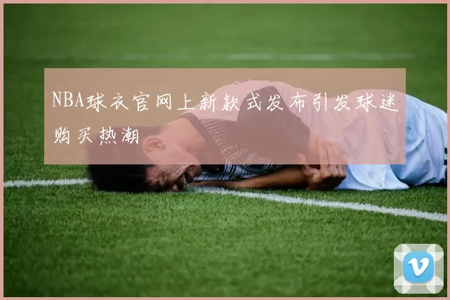 NBA球衣官网上新款式发布引发球迷购买热潮