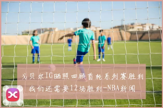 戈贝尔IG晒照回顾首轮系列赛胜利：我们还需要12场胜利-NBA新闻