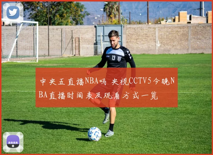 中央五直播NBA吗 央视CCTV5今晚NBA直播时间表及观看方式一览