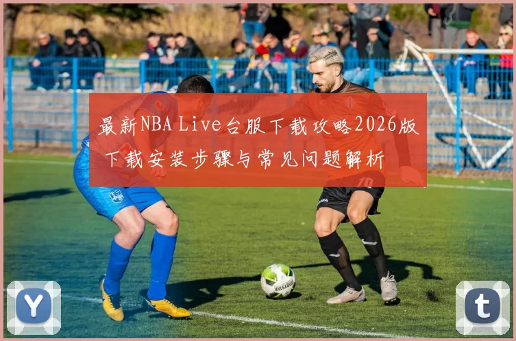 最新NBA Live台服下载攻略2026版 下载安装步骤与常见问题解析