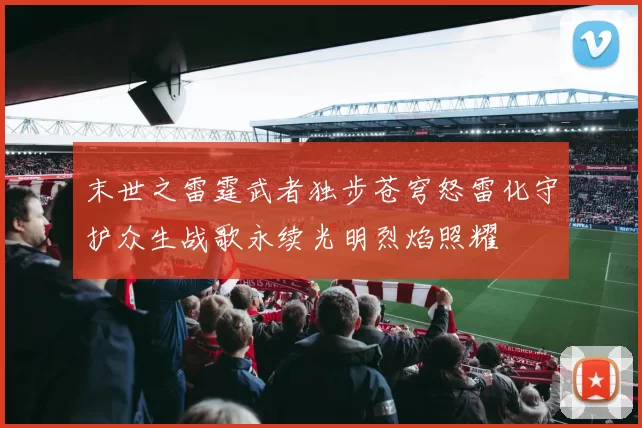 末世之雷霆武者独步苍穹怒雷化守护众生战歌永续光明烈焰照耀