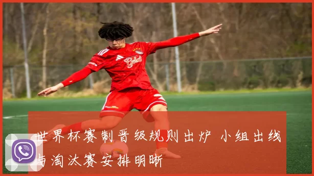 世界杯赛制晋级规则出炉 小组出线与淘汰赛安排明晰