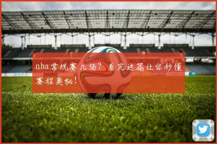nba常规赛几场?看完这篇让你秒懂赛程奥秘!