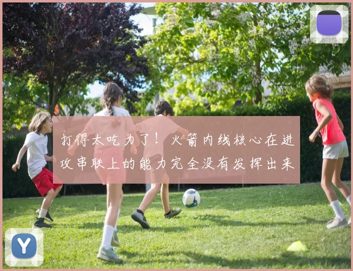 打得太吃力了！火箭内线核心在进攻串联上的能力完全没有发挥出来