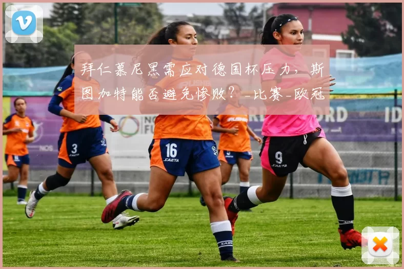 拜仁慕尼黑需应对德国杯压力，斯图加特能否避免惨败？_比赛_欧冠_德甲