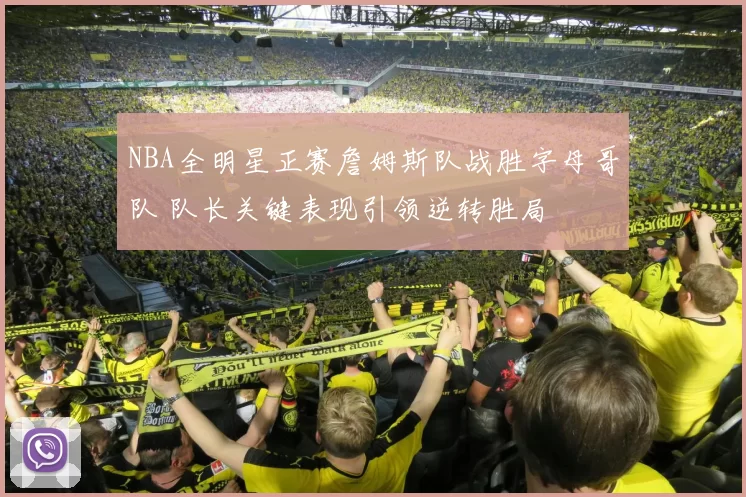 NBA全明星正赛詹姆斯队战胜字母哥队 队长关键表现引领逆转胜局