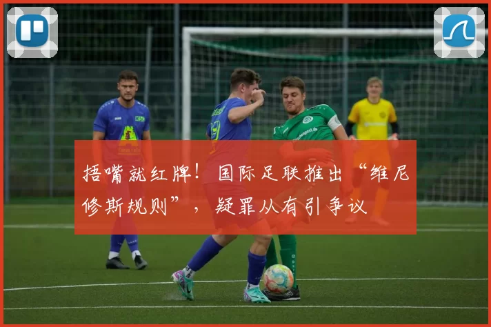 捂嘴就红牌！国际足联推出“维尼修斯规则”，疑罪从有引争议